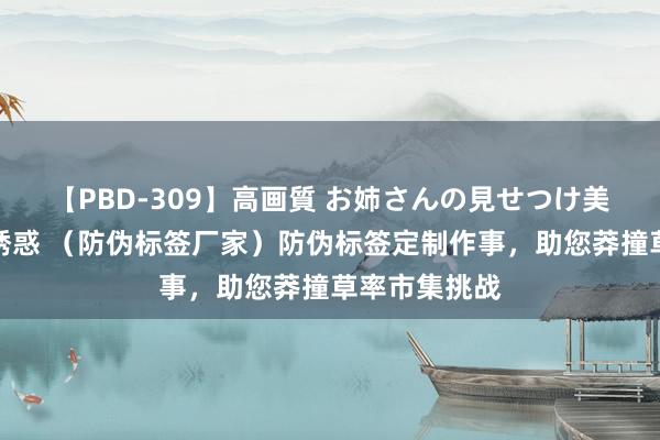 【PBD-309】高画質 お姉さんの見せつけ美尻＆美脚の誘惑 （防伪标签厂家）防伪标签定制作事，助您莽撞草率市集挑战