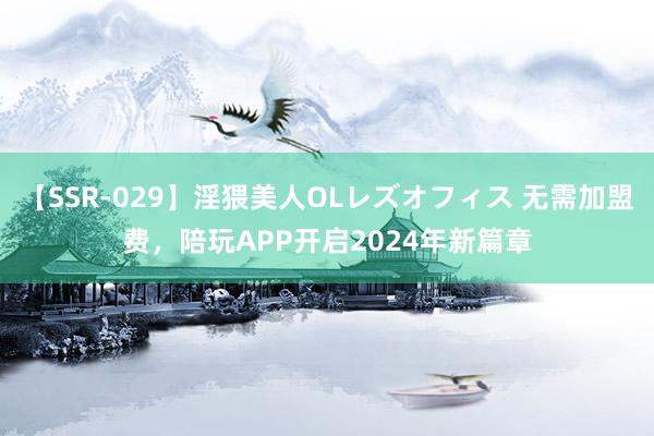 【SSR-029】淫猥美人OLレズオフィス 无需加盟费，陪玩APP开启2024年新篇章