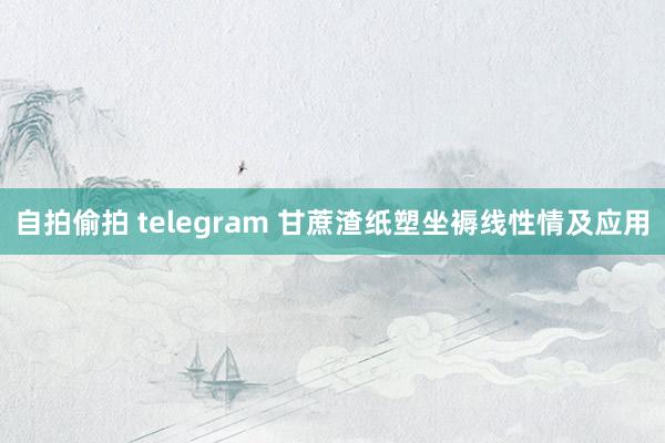 自拍偷拍 telegram 甘蔗渣纸塑坐褥线性情及应用