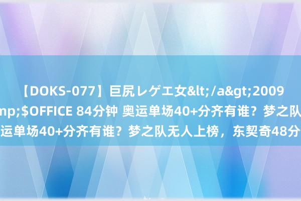 【DOKS-077】巨尻レゲエ女</a>2009-05-01OFFICE K’S&$OFFICE 84分钟 奥运单场40+分齐有谁？梦之队无人上榜，东契奇48分位列第二