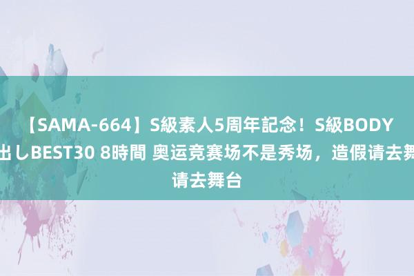 【SAMA-664】S級素人5周年記念！S級BODY中出しBEST30 8時間 奥运竞赛场不是秀场，造假请去舞台