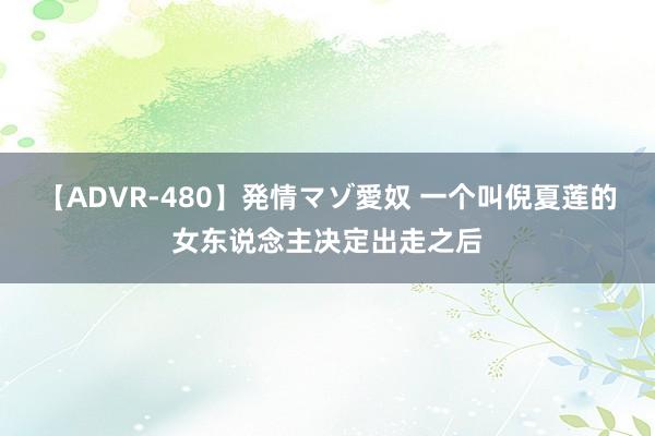 【ADVR-480】発情マゾ愛奴 一个叫倪夏莲的女东说念主决定出走之后