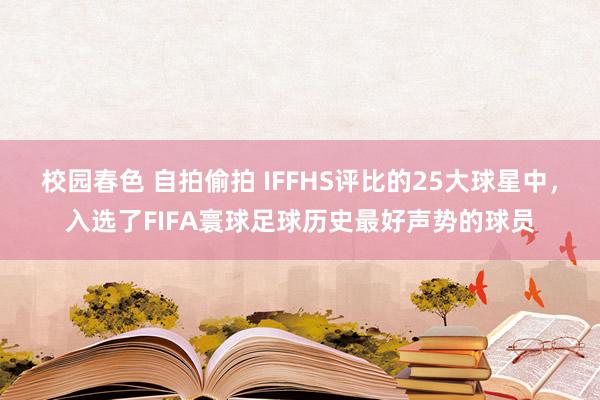 校园春色 自拍偷拍 IFFHS评比的25大球星中，入选了FIFA寰球足球历史最好声势的球员