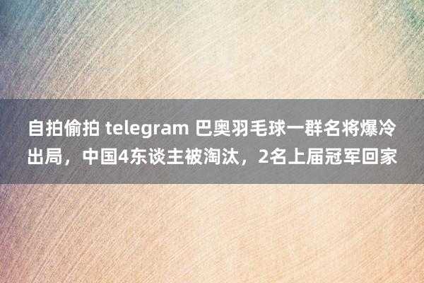 自拍偷拍 telegram 巴奥羽毛球一群名将爆冷出局，中国4东谈主被淘汰，2名上届冠军回家