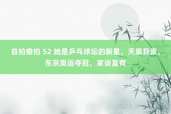 自拍偷拍 52 她是乒乓球坛的新星，天禀异禀，东京奥运夺冠，家谈富有