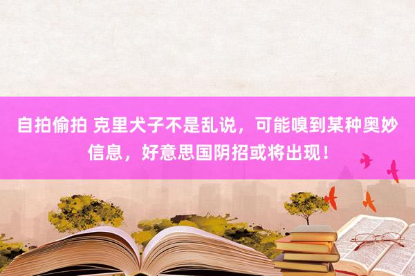 自拍偷拍 克里犬子不是乱说，可能嗅到某种奥妙信息，好意思国阴招或将出现！