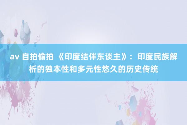 av 自拍偷拍 《印度结伴东谈主》：印度民族解析的独本性和多元性悠久的历史传统