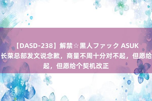 【DASD-238】解禁☆黒人ファック ASUKA 认怂了！长荣总部发文说念歉，商量不周十分对不起，但愿给个契机改正