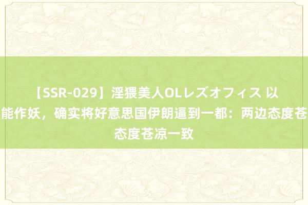 【SSR-029】淫猥美人OLレズオフィス 以色列太能作妖，确实将好意思国伊朗逼到一都：两边态度苍凉一致