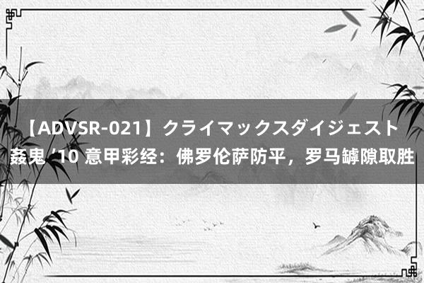 【ADVSR-021】クライマックスダイジェスト 姦鬼 ’10 意甲彩经：佛罗伦萨防平，罗马罅隙取胜