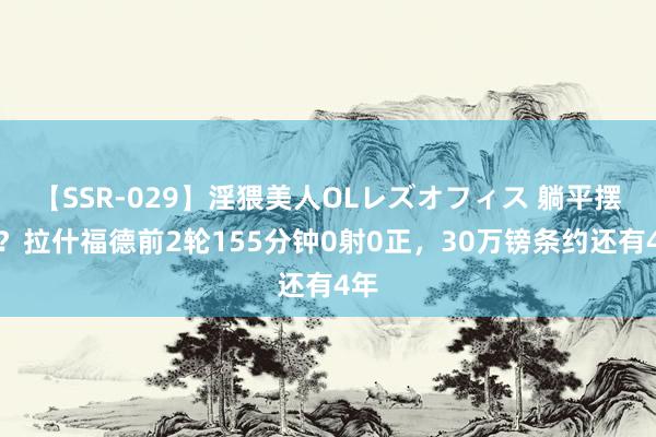 【SSR-029】淫猥美人OLレズオフィス 躺平摆烂？拉什福德前2轮155分钟0射0正，30万镑条约还有4年