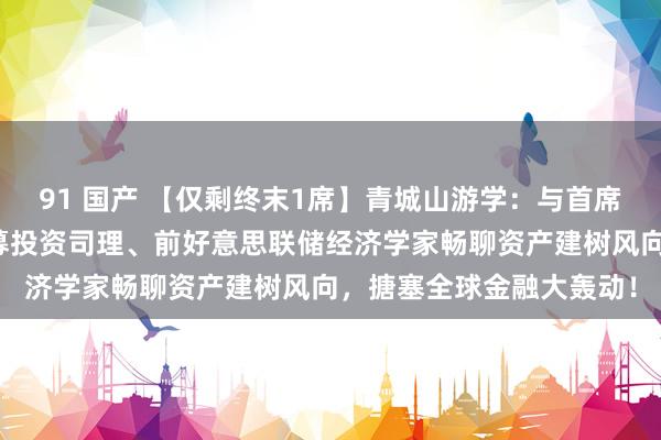 91 国产 【仅剩终末1席】青城山游学：与首席经济学家付鹏、百亿私募投资司理、前好意思联储经济学家畅聊资产建树风向，搪塞全球金融大轰动！