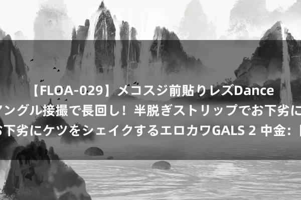 【FLOA-029】メコスジ前貼りレズDance オマ○コ喰い込みをローアングル接撮で長回し！半脱ぎストリップでお下劣にケツをシェイクするエロカワGALS 2 中金：降回绝易的新念念路