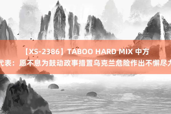 【XS-2386】TABOO HARD MIX 中方代表：愿不息为鼓动政事措置乌克兰危险作出不懈尽力