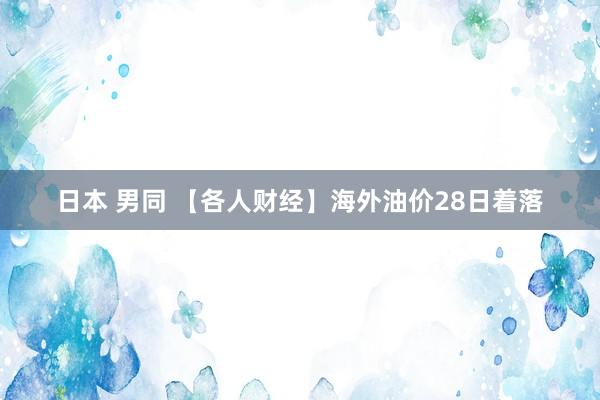 日本 男同 【各人财经】海外油价28日着落