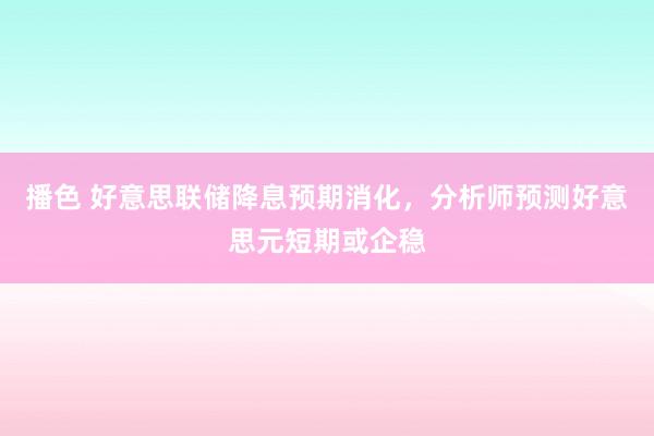 播色 好意思联储降息预期消化，分析师预测好意思元短期或企稳