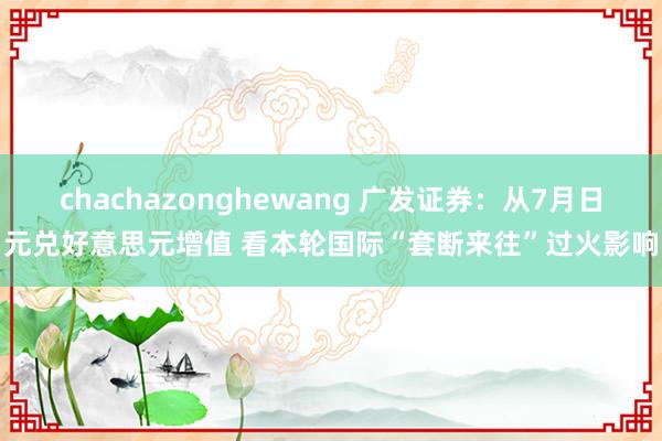 chachazonghewang 广发证券：从7月日元兑好意思元增值 看本轮国际“套断来往”过火影响