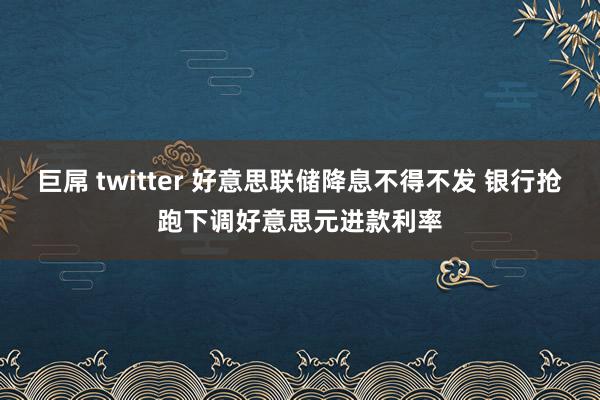 巨屌 twitter 好意思联储降息不得不发 银行抢跑下调好意思元进款利率