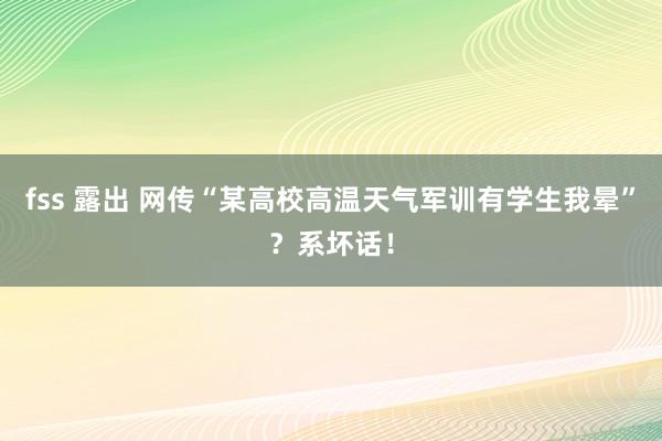 fss 露出 网传“某高校高温天气军训有学生我晕”？系坏话！