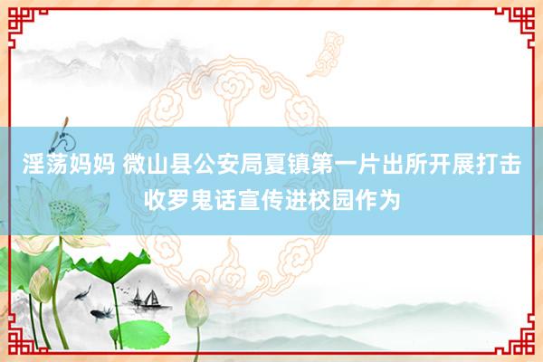 淫荡妈妈 微山县公安局夏镇第一片出所开展打击收罗鬼话宣传进校园作为