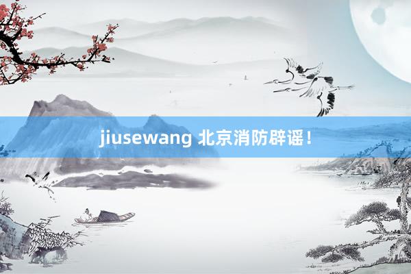 jiusewang 北京消防辟谣！