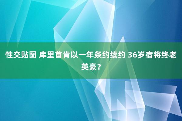 性交贴图 库里首肯以一年条约续约 36岁宿将终老英豪？