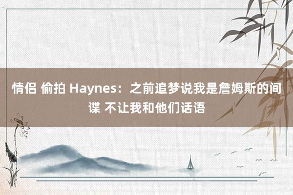 情侣 偷拍 Haynes：之前追梦说我是詹姆斯的间谍 不让我和他们话语