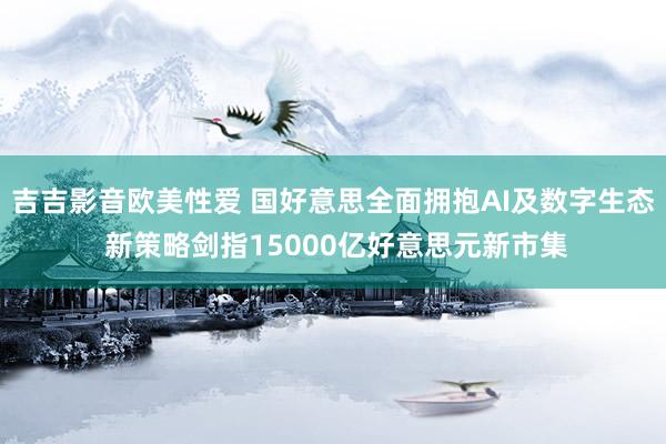 吉吉影音欧美性爱 国好意思全面拥抱AI及数字生态 新策略剑指15000亿好意思元新市集