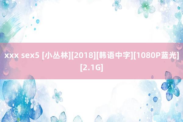 xxx sex5 [小丛林][2018][韩语中字][1080P蓝光][2.1G]