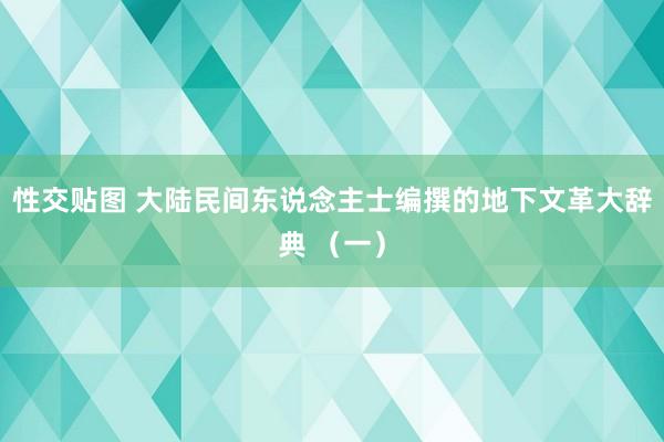 性交贴图 大陆民间东说念主士编撰的地下文革大辞典 （一）