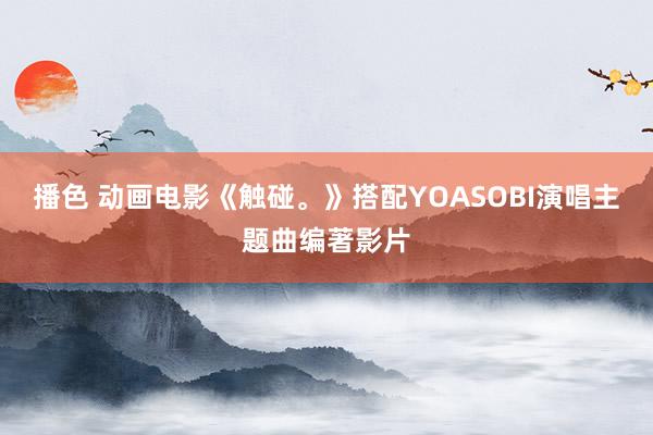 播色 动画电影《触碰。》搭配YOASOBI演唱主题曲编著影片