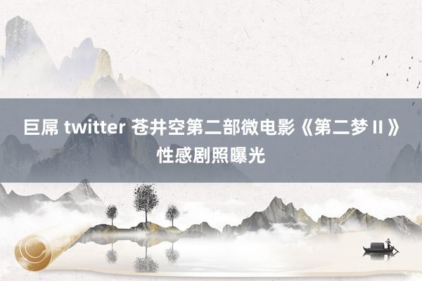 巨屌 twitter 苍井空第二部微电影《第二梦Ⅱ》性感剧照曝光