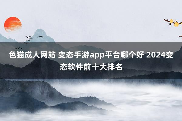 色猫成人网站 变态手游app平台哪个好 2024变态软件前十大排名