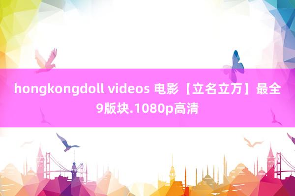 hongkongdoll videos 电影【立名立万】最全9版块.1080p高清