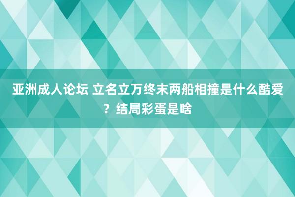 亚洲成人论坛 立名立万终末两船相撞是什么酷爱？结局彩蛋是啥