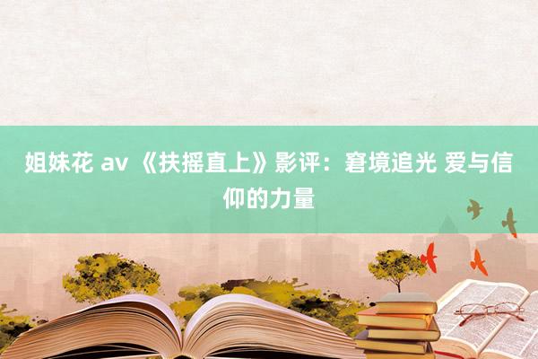 姐妹花 av 《扶摇直上》影评：窘境追光 爱与信仰的力量