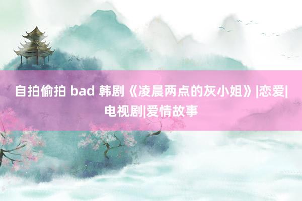 自拍偷拍 bad 韩剧《凌晨两点的灰小姐》|恋爱|电视剧|爱情故事