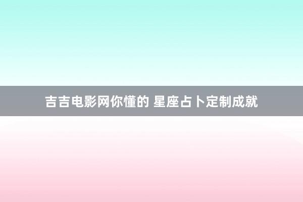 吉吉电影网你懂的 星座占卜定制成就