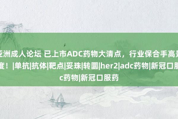 亚洲成人论坛 已上市ADC药物大清点，行业保合手高景气度！|单抗|抗体|靶点|妥珠|转圜|her2|adc药物|新冠口服药