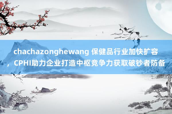 chachazonghewang 保健品行业加快扩容，CPHI助力企业打造中枢竞争力获取破钞者防备