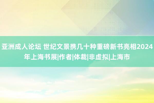 亚洲成人论坛 世纪文景携几十种重磅新书亮相2024年上海书展|作者|体裁|非虚拟|上海市