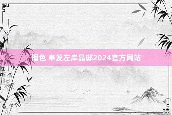 播色 奉发左岸晶邸2024官方网站