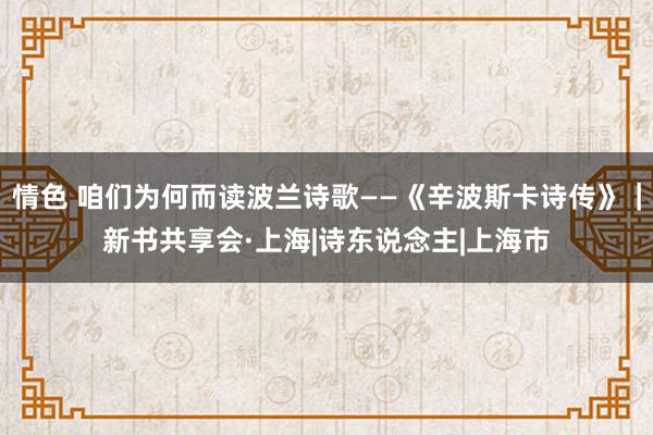 情色 咱们为何而读波兰诗歌——《辛波斯卡诗传》｜新书共享会·上海|诗东说念主|上海市