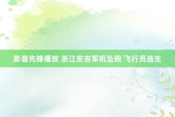 影音先锋播放 浙江安吉军机坠毁 飞行员逃生